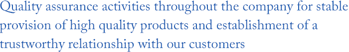 Quality assurance activities throughout the company for stable provision of high quality products and establishment of a trustworthy relationship with our customers